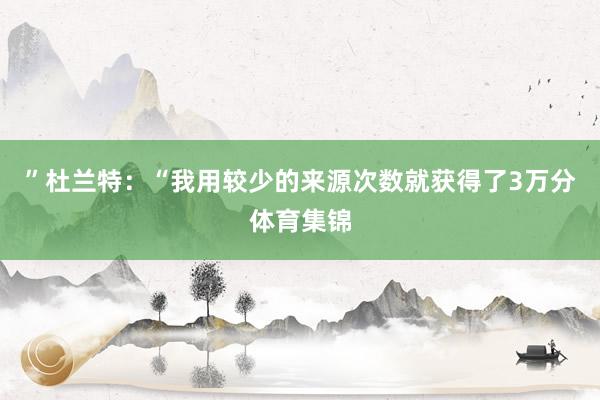 ”杜兰特：“我用较少的来源次数就获得了3万分体育集锦
