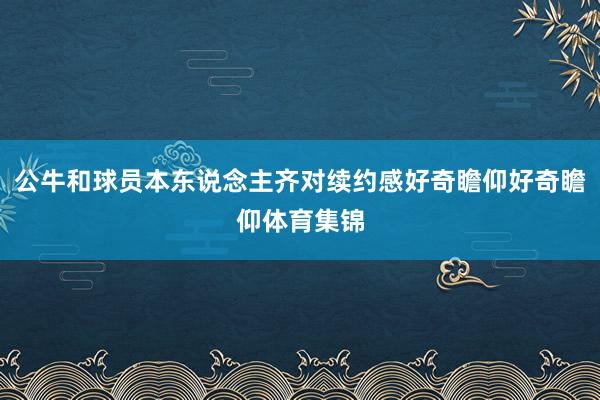 公牛和球员本东说念主齐对续约感好奇瞻仰好奇瞻仰体育集锦