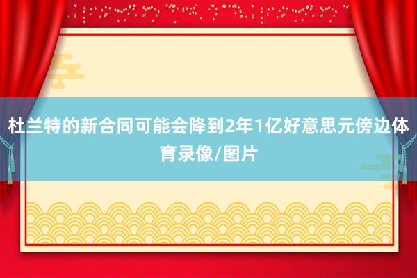杜兰特的新合同可能会降到2年1亿好意思元傍边体育录像/图片