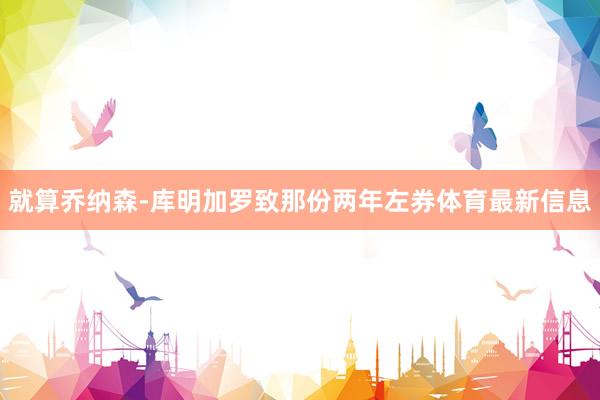 就算乔纳森-库明加罗致那份两年左券体育最新信息