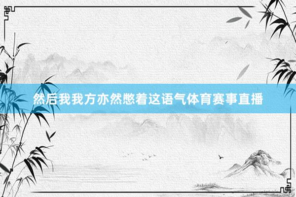 然后我我方亦然憋着这语气体育赛事直播