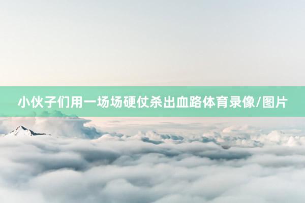 小伙子们用一场场硬仗杀出血路体育录像/图片