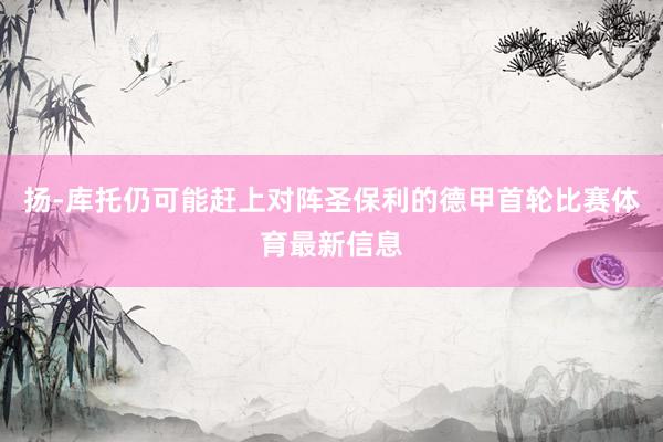 扬-库托仍可能赶上对阵圣保利的德甲首轮比赛体育最新信息
