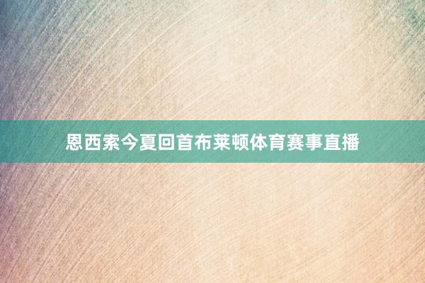 恩西索今夏回首布莱顿体育赛事直播