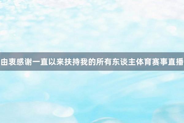 由衷感谢一直以来扶持我的所有东谈主体育赛事直播