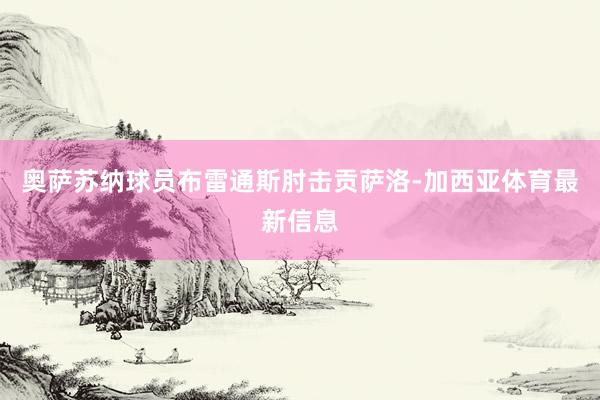 奥萨苏纳球员布雷通斯肘击贡萨洛-加西亚体育最新信息
