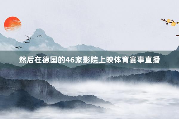 然后在德国的46家影院上映体育赛事直播
