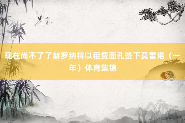 现在尚不了了赫罗纳将以租赁面孔签下莫雷诺（一年）体育集锦