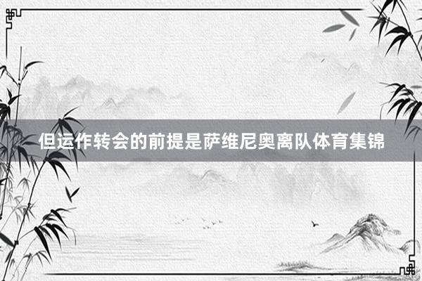 但运作转会的前提是萨维尼奥离队体育集锦