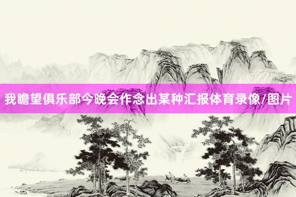 我瞻望俱乐部今晚会作念出某种汇报体育录像/图片