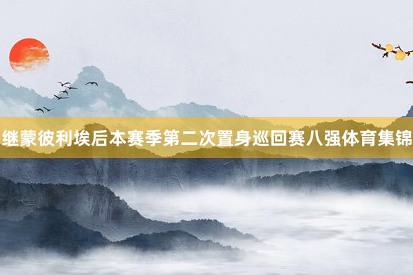 继蒙彼利埃后本赛季第二次置身巡回赛八强体育集锦
