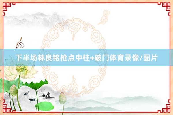 下半场林良铭抢点中柱+破门体育录像/图片