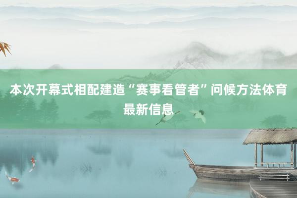 本次开幕式相配建造“赛事看管者”问候方法体育最新信息