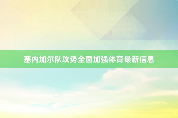 塞内加尔队攻势全面加强体育最新信息