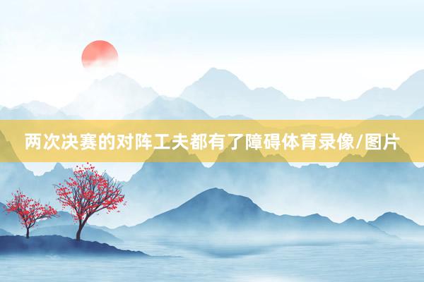 两次决赛的对阵工夫都有了障碍体育录像/图片