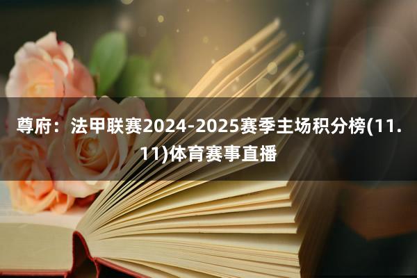 尊府：法甲联赛2024-2025赛季主场积分榜(11.11)体育赛事直播