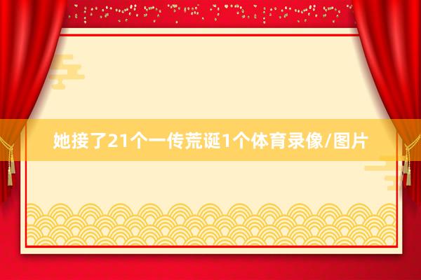 她接了21个一传荒诞1个体育录像/图片