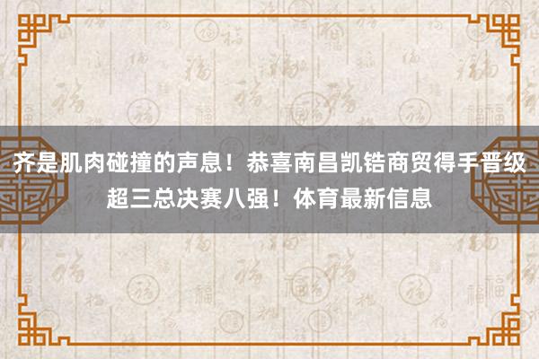齐是肌肉碰撞的声息！恭喜南昌凯锆商贸得手晋级超三总决赛八强！体育最新信息