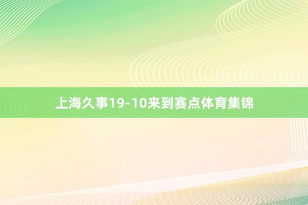 上海久事19-10来到赛点体育集锦