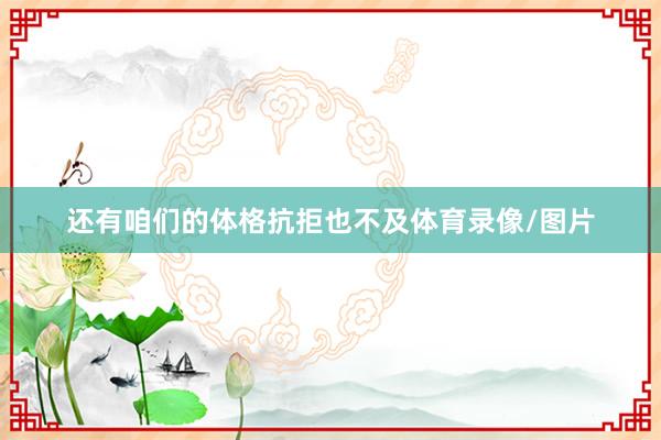 还有咱们的体格抗拒也不及体育录像/图片