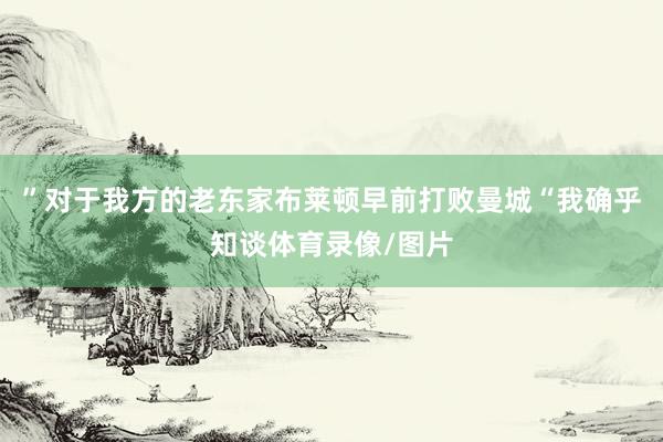 ”对于我方的老东家布莱顿早前打败曼城“我确乎知谈体育录像/图片