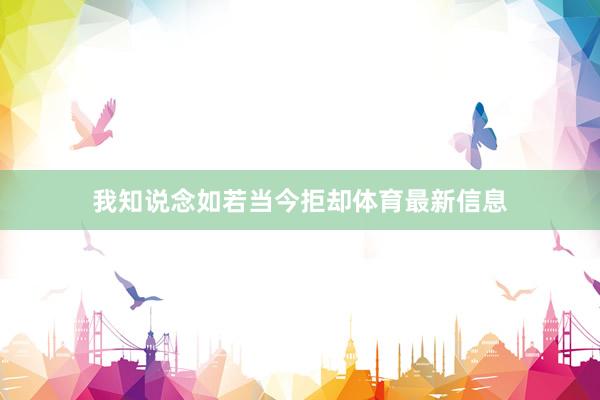 我知说念如若当今拒却体育最新信息