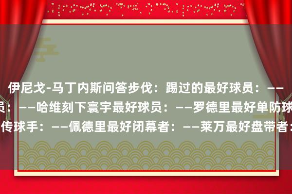 伊尼戈-马丁内斯问答步伐：踢过的最好球员：——伊涅斯塔最好西班牙球员：——哈维刻下寰宇最好球员：——罗德里最好单防球员：——范迪克最好传球手：——佩德里最好闭幕者：——莱万最好盘带者：——尼科-威廉姆斯最好视线：——莫德里奇    体育最新信息