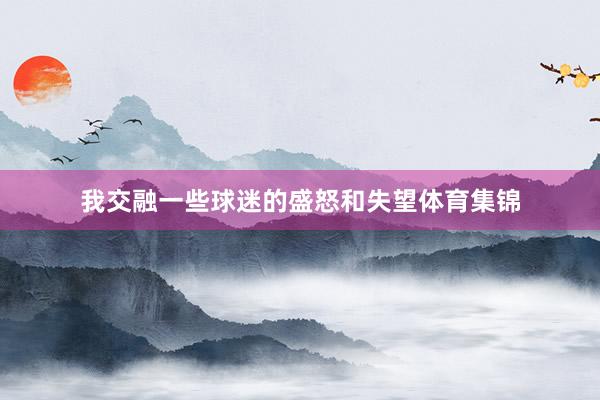 我交融一些球迷的盛怒和失望体育集锦
