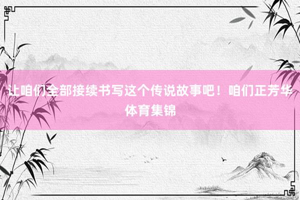 让咱们全部接续书写这个传说故事吧！咱们正芳华体育集锦