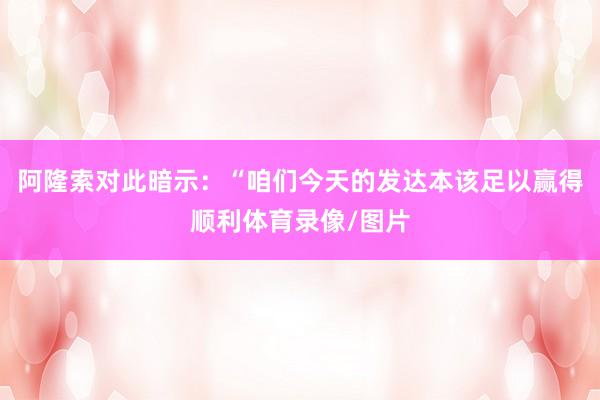 阿隆索对此暗示：“咱们今天的发达本该足以赢得顺利体育录像/图片