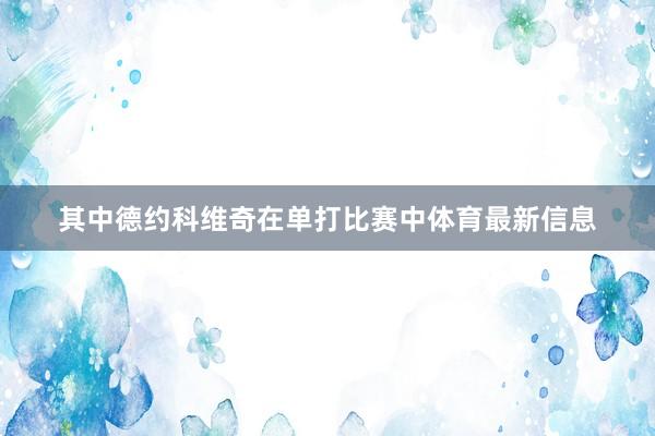 其中德约科维奇在单打比赛中体育最新信息