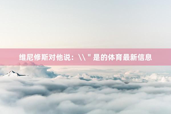 维尼修斯对他说：\＂是的体育最新信息