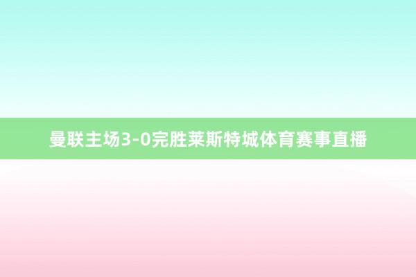 曼联主场3-0完胜莱斯特城体育赛事直播