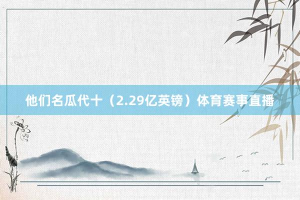 他们名瓜代十（2.29亿英镑）体育赛事直播