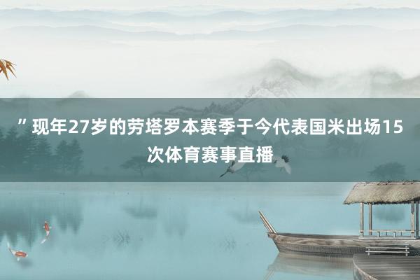 ”现年27岁的劳塔罗本赛季于今代表国米出场15次体育赛事直播