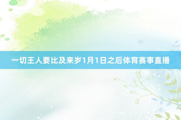 一切王人要比及来岁1月1日之后体育赛事直播