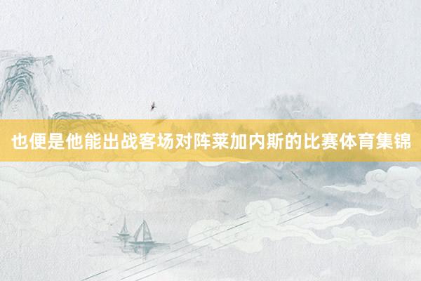 也便是他能出战客场对阵莱加内斯的比赛体育集锦
