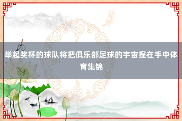 举起奖杯的球队将把俱乐部足球的宇宙捏在手中体育集锦