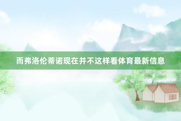 而弗洛伦蒂诺现在并不这样看体育最新信息