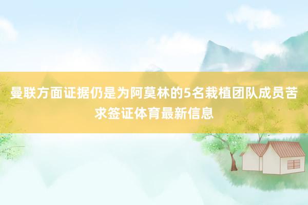 曼联方面证据仍是为阿莫林的5名栽植团队成员苦求签证体育最新信息