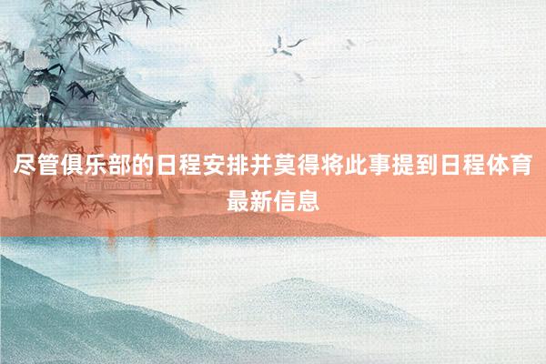 尽管俱乐部的日程安排并莫得将此事提到日程体育最新信息