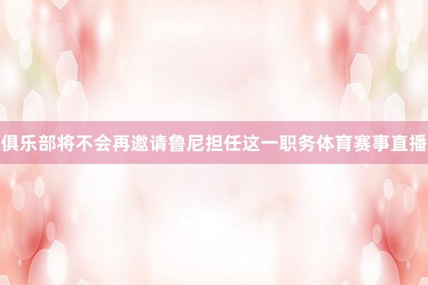 俱乐部将不会再邀请鲁尼担任这一职务体育赛事直播