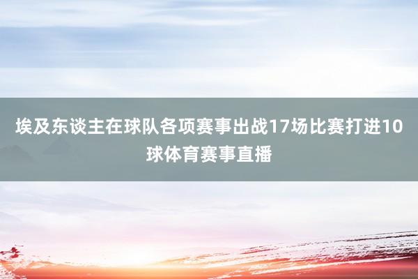 埃及东谈主在球队各项赛事出战17场比赛打进10球体育赛事直播