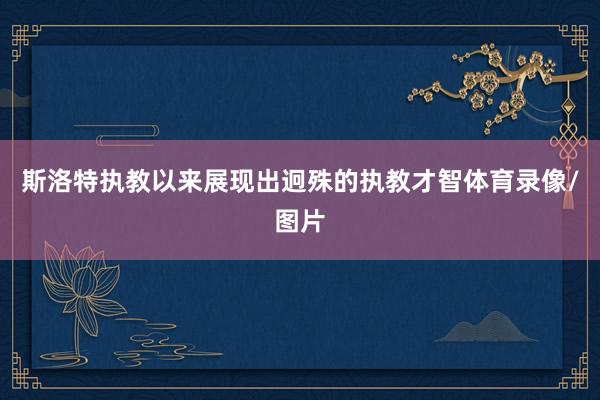 斯洛特执教以来展现出迥殊的执教才智体育录像/图片