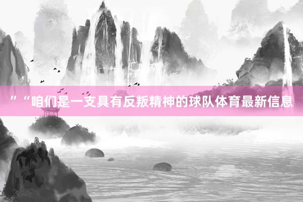 ”“咱们是一支具有反叛精神的球队体育最新信息