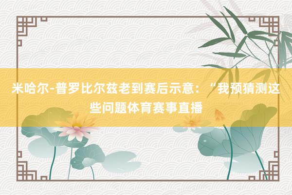 米哈尔-普罗比尔兹老到赛后示意：“我预猜测这些问题体育赛事直播