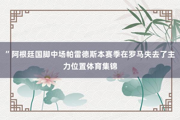 ”阿根廷国脚中场帕雷德斯本赛季在罗马失去了主力位置体育集锦