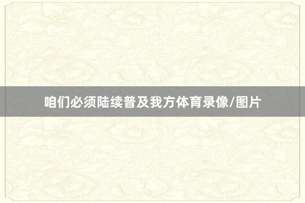咱们必须陆续普及我方体育录像/图片