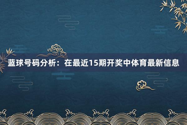 蓝球号码分析：在最近15期开奖中体育最新信息