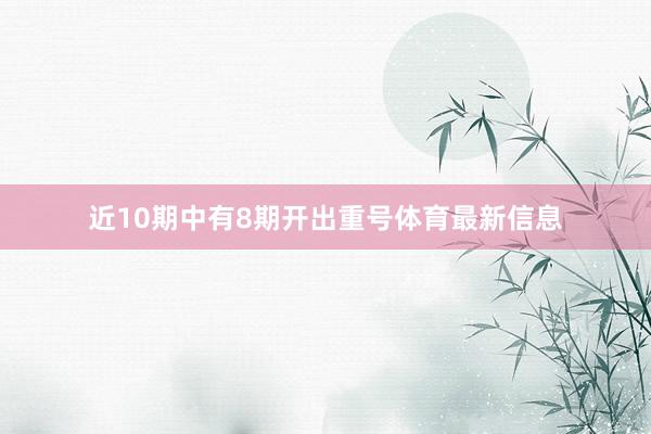 近10期中有8期开出重号体育最新信息